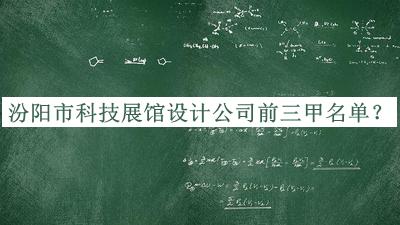 汾阳市科技展馆设计公司前三甲名单公开，赶快收藏