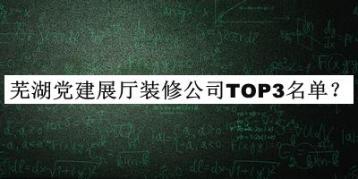 芜湖党建展厅装修公司TOP3名单公布，阅后既删