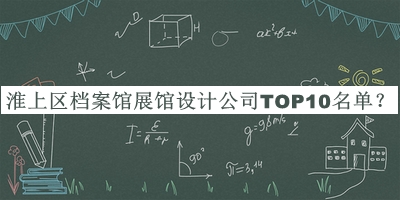 淮上区档案馆展馆设计公司TOP10名单揭晓，网友推荐