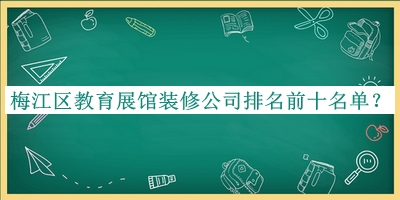 梅江区教育展馆装修公司排名前十名单宣布，值得一看