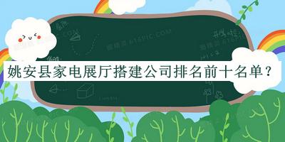 姚安县家电展厅搭建公司排名前十名单公布，网友推荐