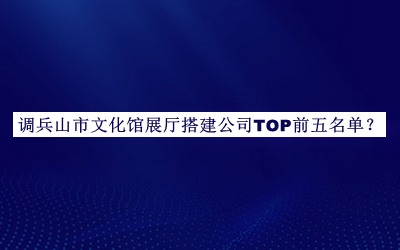 调兵山市文化馆展厅搭建公司TOP前五名单公布，网友推荐