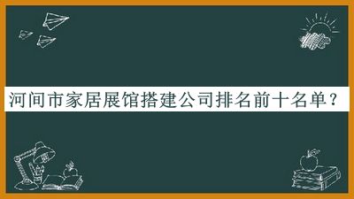 河间市家居展馆搭建公司排名前十名单发布，良心推荐