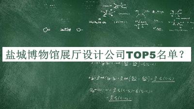 盐城博物馆展厅设计公司TOP5名单发布，良心推荐