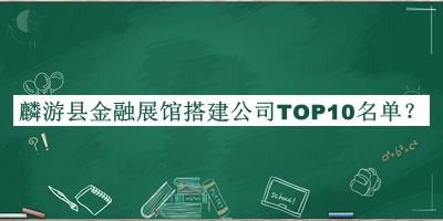 麟游县金融展馆搭建公司TOP10名单公布，网友推荐