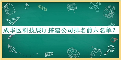 成华区科技展厅搭建公司排名前六名单宣布，良心推荐