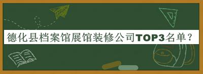 德化县档案馆展馆装修公司TOP3名单推出，良心推荐