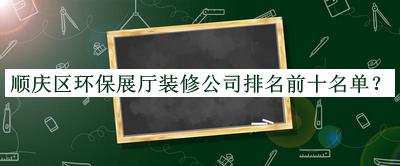 顺庆区环保展厅装修公司排名前十名单宣布，网友推荐