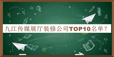 九江传媒展厅装修公司TOP10名单揭晓，良心推荐