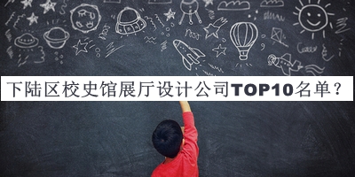 下陆区校史馆展厅设计公司TOP10名单宣布，网友推荐