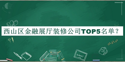 西山区金融展厅装修公司TOP5名单宣布，良心推荐