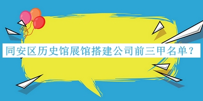 同安区历史馆展馆搭建公司前三甲名单揭晓，网友推荐