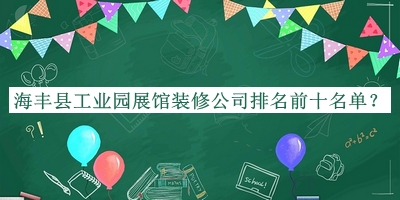 海丰县工业园展馆装修公司排名前十名单公布，阅后既删