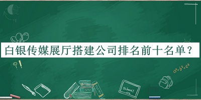 白银传媒展厅搭建公司排名前十名单揭晓，阅后既删