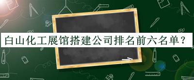 白山化工展馆搭建公司排名前六名单公开，阅后既删