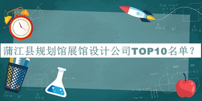 蒲江县规划馆展馆设计公司TOP10名单宣布，赶快收藏