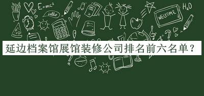 延边档案馆展馆装修公司排名前六名单揭晓，阅后既删