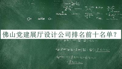 佛山党建展厅设计公司排名前十名单宣布，网友推荐