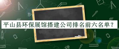 平山县环保展馆搭建公司排名前六名单揭晓，值得一看