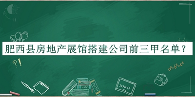 肥西县房地产展馆搭建公司前三甲名单发布，值得一看