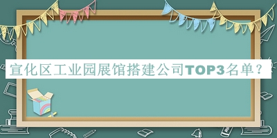 宣化区工业园展馆搭建公司TOP3名单推出，阅后既删