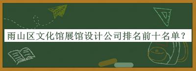 雨山区文化馆展馆设计公司排名前十名单公开，良心推荐