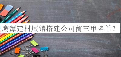 鹰潭建材展馆搭建公司前三甲名单推出，网友推荐