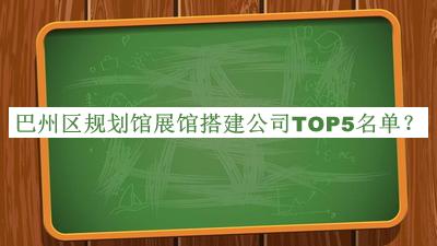 巴州区规划馆展馆搭建公司TOP5名单揭晓，网友推荐