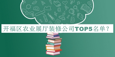 开福区农业展厅装修公司TOP5名单宣布，赶快收藏