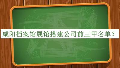 咸阳档案馆展馆搭建公司前三甲名单公开，值得一看