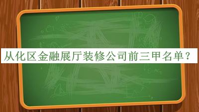 从化区金融展厅装修公司前三甲名单发布，网友推荐