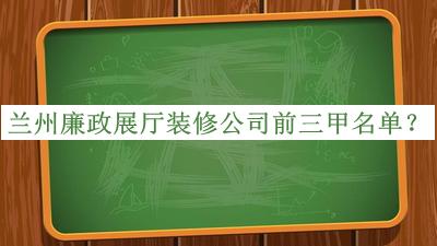 兰州廉政展厅装修公司前三甲名单宣布，网友推荐