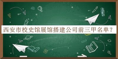 西安市校史馆展馆搭建公司前三甲名单揭晓，网友推荐