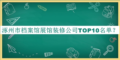 涿州市档案馆展馆装修公司TOP10名单宣布，值得一看