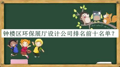 钟楼区环保展厅设计公司排名前十名单宣布，值得一看