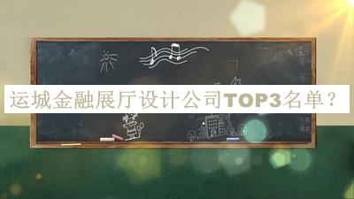 运城金融展厅设计公司TOP3名单揭晓，值得一看