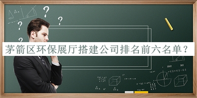 茅箭区环保展厅搭建公司排名前六名单揭晓，阅后既删