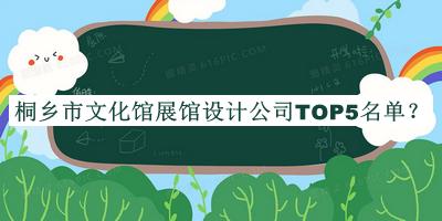 桐乡市文化馆展馆设计公司TOP5名单揭晓，网友推荐