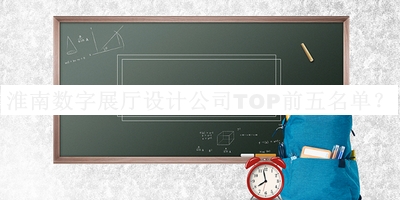 淮南数字展厅设计公司TOP前五名单宣布，值得一看