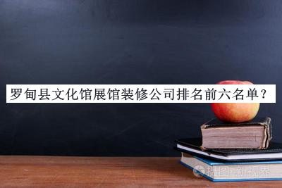 罗甸县文化馆展馆装修公司排名前六名单发布，值得一看