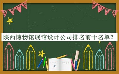 陕西博物馆展馆设计公司排名前十名单公布，赶快收藏