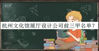 杭州文化馆展厅设计公司前三甲名单宣布，赶快收藏