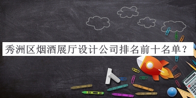 秀洲区烟酒展厅设计公司排名前十名单公布，网友推荐
