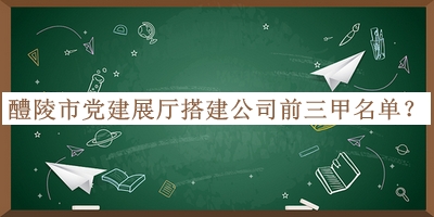 醴陵市党建展厅搭建公司前三甲名单公布，赶快收藏