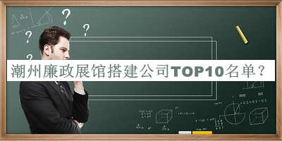 潮州廉政展馆搭建公司TOP10名单宣布，值得一看