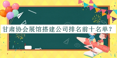 甘肃协会展馆搭建公司排名前十名单公开，良心推荐