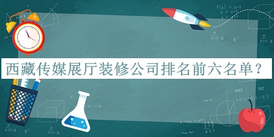 西藏传媒展厅装修公司排名前六名单发布，网友推荐