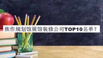 焦作规划馆展馆装修公司TOP10名单推出，阅后既删