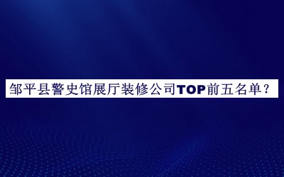 邹平县警史馆展厅装修公司TOP前五名单推出，赶快收藏