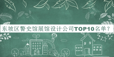 东坡区警史馆展馆设计公司TOP10名单公布，良心推荐
